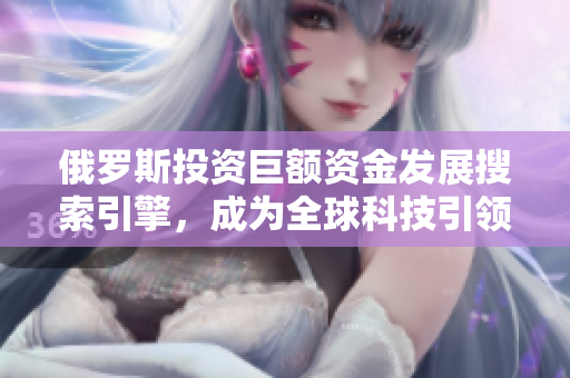 俄罗斯投资巨额资金发展搜索引擎，成为全球科技引领者！