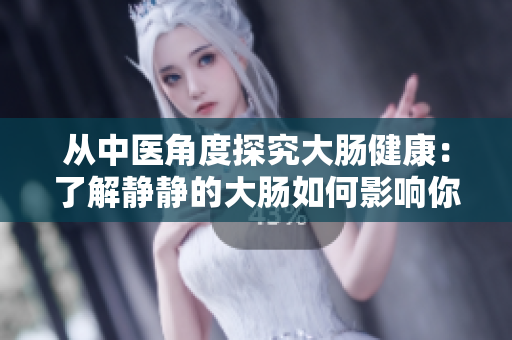 从中医角度探究大肠健康：了解静静的大肠如何影响你的身体健康