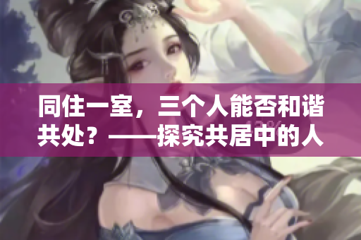同住一室，三个人能否和谐共处？——探究共居中的人际关系和相处技巧