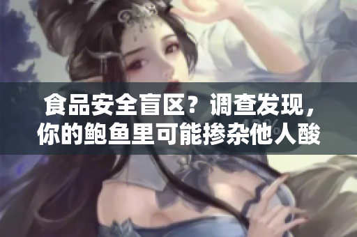 食品安全盲区？调查发现，你的鲍鱼里可能掺杂他人酸奶