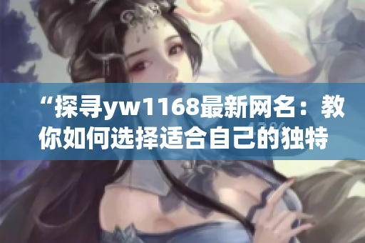 “探寻yw1168最新网名：教你如何选择适合自己的独特昵称”