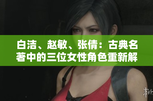 白洁、赵敏、张倩：古典名著中的三位女性角色重新解读