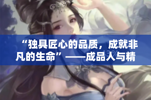 “独具匠心的品质,成就非凡的生命”——成品人与精品人的区别 “独具匠心的品质,成就非凡的生命”——成品人与精品人的区别