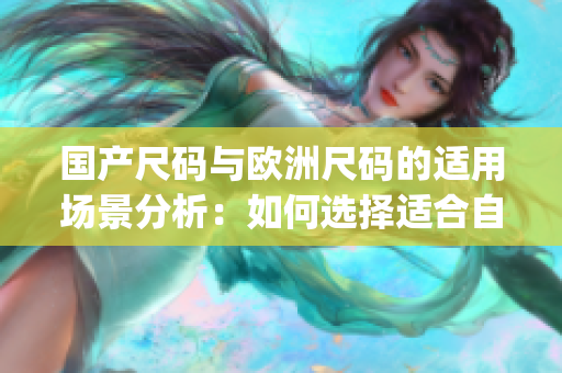 国产尺码与欧洲尺码的适用场景分析：如何选择适合自己的穿着尺码？(1)