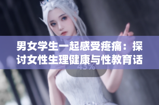 男女学生一起感受疼痛：探讨女性生理健康与性教育话题(1)