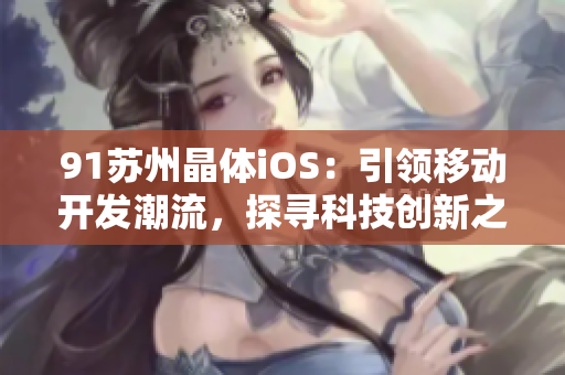 91苏州晶体iOS：引领移动开发潮流，探寻科技创新之路