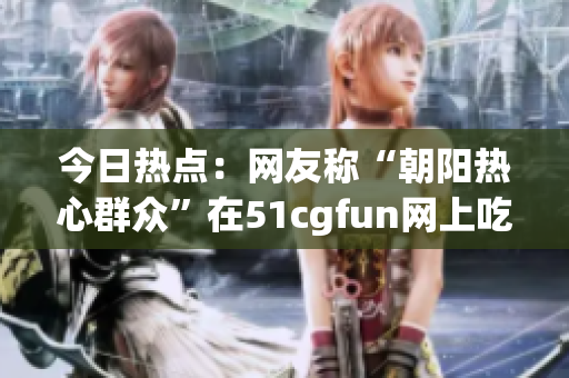 今日热点：网友称“朝阳热心群众”在51cgfun网上吃瓜，引发关注