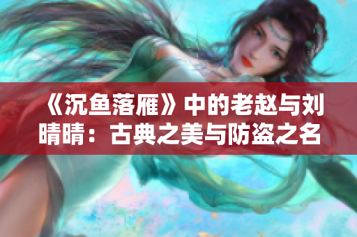 《沉鱼落雁》中的老赵与刘晴晴：古典之美与防盗之名