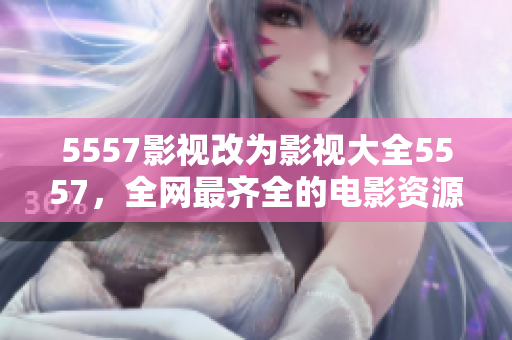 5557影视改为影视大全5557，全网最齐全的电影资源