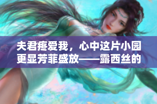 夫君疼爱我，心中这片小园更显芳菲盛放——露西丝的幸福小事