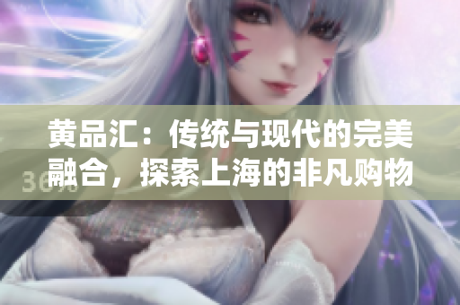黄品汇:传统与现代的完美融合,探索上海的非凡购物天堂 黄品汇:传统与现代的完美融合,探索上海的非凡购物天堂