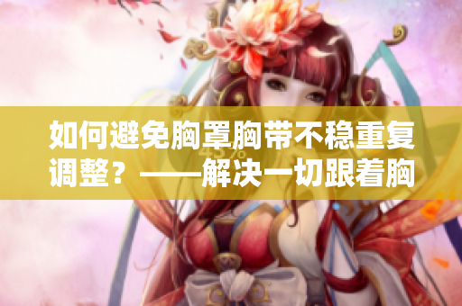 如何避免胸罩胸带不稳重复调整?——解决一切跟着胸部抖动的尴尬问题 如何避免胸罩胸带不稳重复调整?——解决一切跟着胸部抖动的尴尬问题