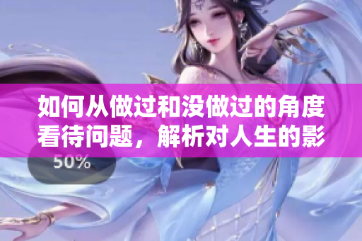 如何从做过和没做过的角度看待问题，解析对人生的影响？