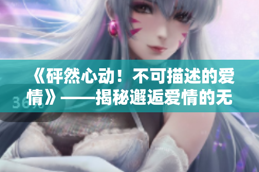 《砰然心动！不可描述的爱情》——揭秘邂逅爱情的无法言喻之美