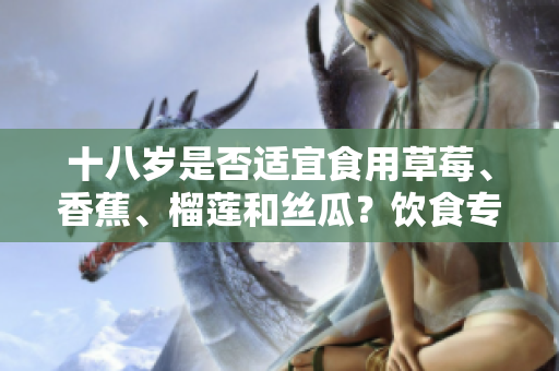 十八岁是否适宜食用草莓、香蕉、榴莲和丝瓜？饮食专家解答