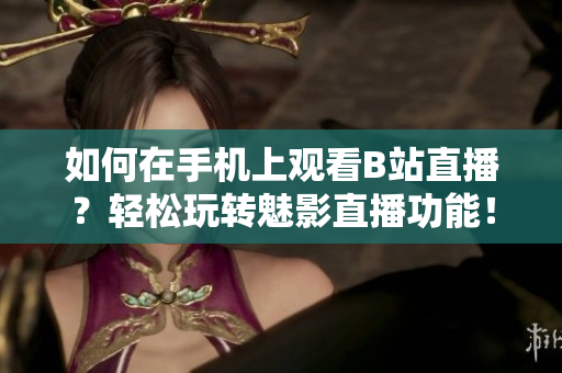 如何在手机上观看B站直播？轻松玩转魅影直播功能！