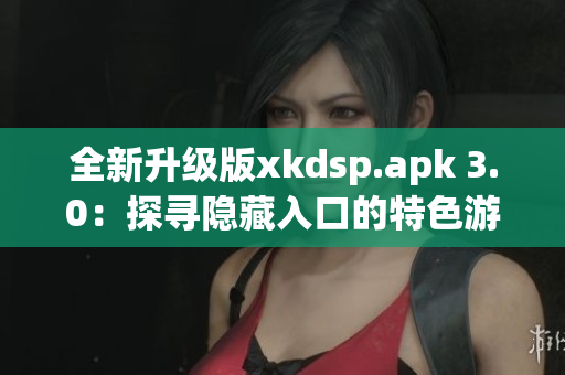 全新升级版xkdsp.apk 3.0：探寻隐藏入口的特色游戏(1)