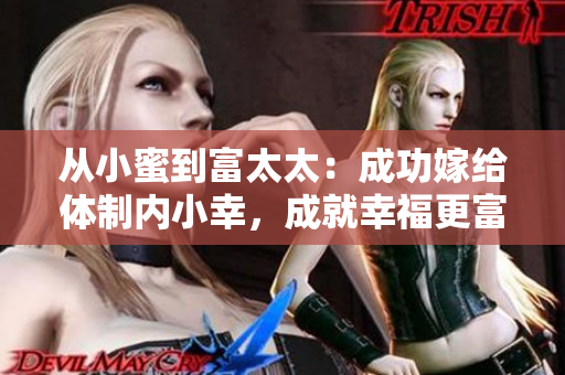 从小蜜到富太太：成功嫁给体制内小幸，成就幸福更富有