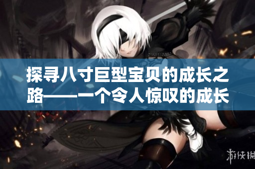 探寻八寸巨型宝贝的成长之路——一个令人惊叹的成长故事
