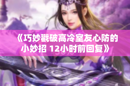 《巧妙戳破高冷室友心防的小妙招 12小时前回复》