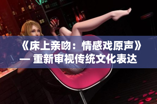 《床上亲吻：情感戏原声》— 重新审视传统文化表达方式