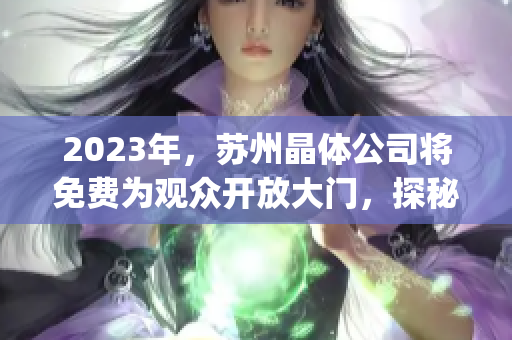 2023年，苏州晶体公司将免费为观众开放大门，探秘晶体科技新兴产业(1)