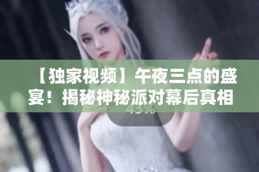【独家视频】午夜三点的盛宴！揭秘神秘派对幕后真相！