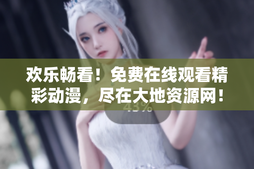 欢乐畅看！免费在线观看精彩动漫，尽在大地资源网！