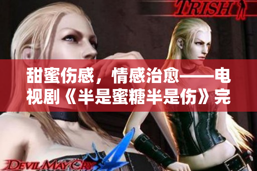 甜蜜伤感，情感治愈——电视剧《半是蜜糖半是伤》完整版免费观看