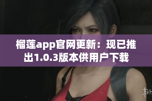 榴莲app官网更新：现已推出1.0.3版本供用户下载