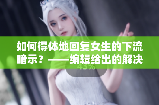如何得体地回复女生的下流暗示？——编辑给出的解决方式