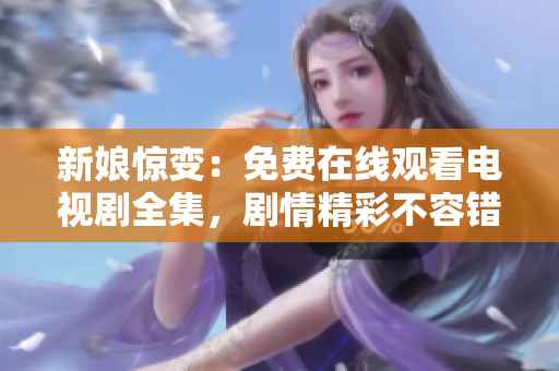 新娘惊变：免费在线观看电视剧全集，剧情精彩不容错过