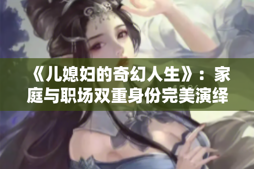 《儿媳妇的奇幻人生》：家庭与职场双重身份完美演绎