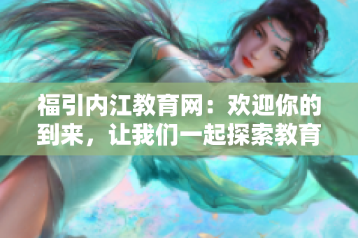福引内江教育网：欢迎你的到来，让我们一起探索教育的奥秘