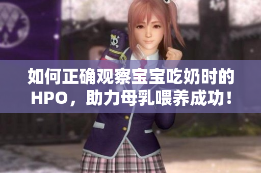 如何正确观察宝宝吃奶时的HPO，助力母乳喂养成功！