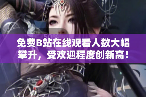 免费B站在线观看人数大幅攀升，受欢迎程度创新高！