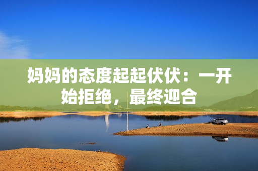 妈妈的态度起起伏伏：一开始拒绝，最终迎合