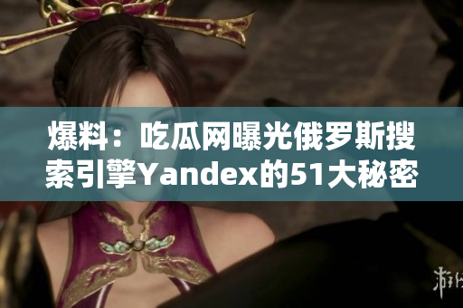 爆料：吃瓜网曝光俄罗斯搜索引擎Yandex的51大秘密