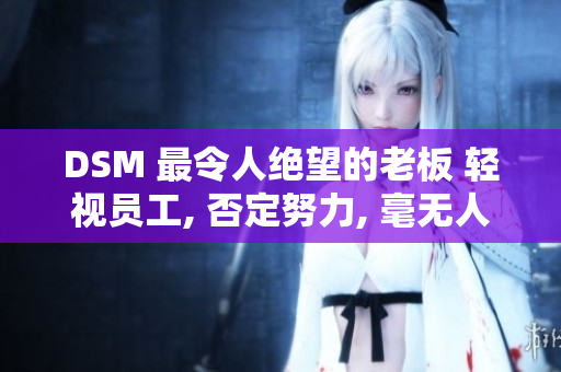 DSM 最令人绝望的老板 轻视员工, 否定努力, 毫无人道