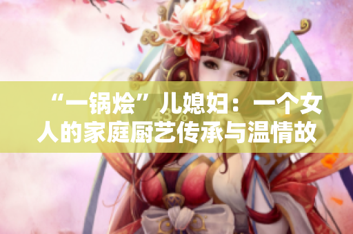 “一锅烩”儿媳妇：一个女人的家庭厨艺传承与温情故事