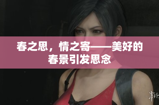 春之思，情之寄——美好的春景引发思念