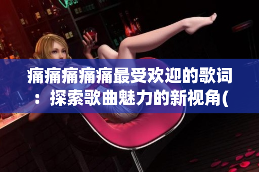 痛痛痛痛痛最受欢迎的歌词：探索歌曲魅力的新视角(1)