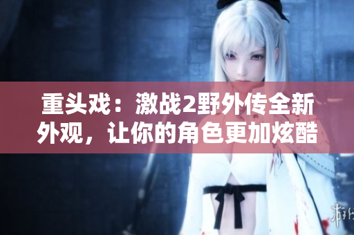 重头戏：激战2野外传全新外观，让你的角色更加炫酷！
