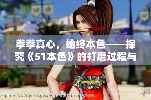 拳拳真心，始终本色——探究《51本色》的打磨过程与背后的故事