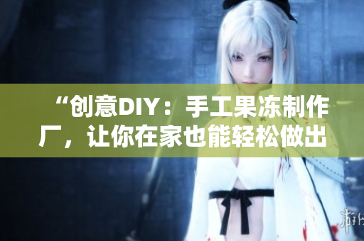 “创意DIY：手工果冻制作厂，让你在家也能轻松做出美味果冻！”