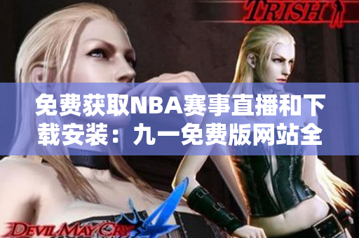 免费获取NBA赛事直播和下载安装：九一免费版网站全攻略