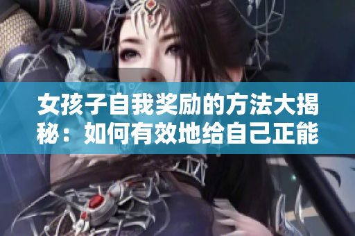 女孩子自我奖励的方法大揭秘：如何有效地给自己正能量