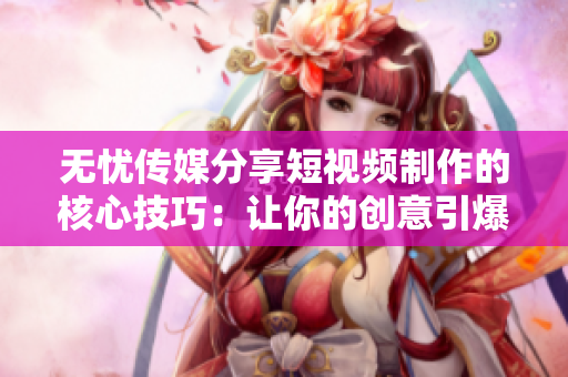 无忧传媒分享短视频制作的核心技巧：让你的创意引爆屏幕的秘诀！