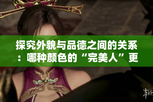 探究外貌与品德之间的关系：哪种颜色的“完美人”更令人心动？
