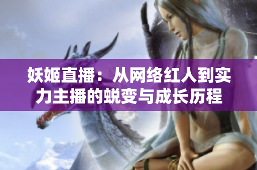 妖姬直播：从网络红人到实力主播的蜕变与成长历程